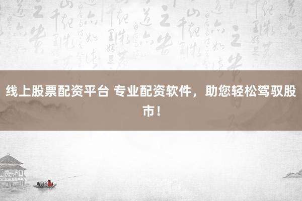 线上股票配资平台 专业配资软件，助您轻松驾驭股市！