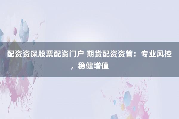 配资资深股票配资门户 期货配资资管：专业风控，稳健增值