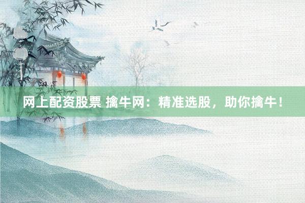 网上配资股票 擒牛网：精准选股，助你擒牛！