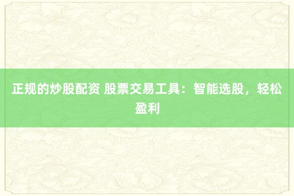 正规的炒股配资 股票交易工具：智能选股，轻松盈利