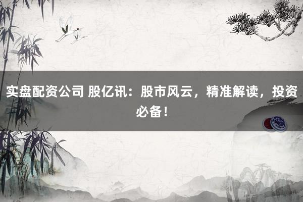 实盘配资公司 股亿讯：股市风云，精准解读，投资必备！