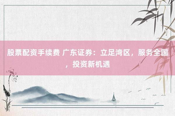 股票配资手续费 广东证券：立足湾区，服务全国，投资新机遇