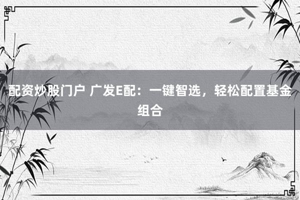 配资炒股门户 广发E配：一键智选，轻松配置基金组合