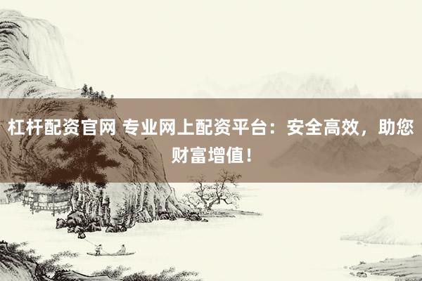 杠杆配资官网 专业网上配资平台：安全高效，助您财富增值！