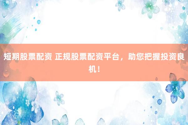 短期股票配资 正规股票配资平台，助您把握投资良机！