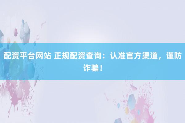 配资平台网站 正规配资查询：认准官方渠道，谨防诈骗！