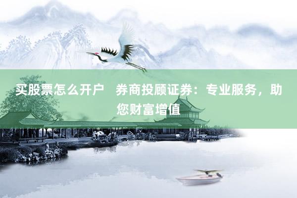 买股票怎么开户   券商投顾证券：专业服务，助您财富增值