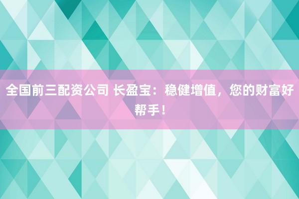 全国前三配资公司 长盈宝：稳健增值，您的财富好帮手！
