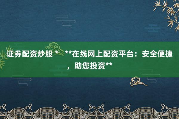 证券配资炒股 *   **在线网上配资平台：安全便捷，助您投资**