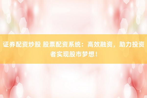 证券配资炒股 股票配资系统：高效融资，助力投资者实现股市梦想！