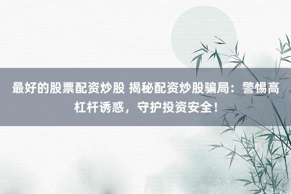 最好的股票配资炒股 揭秘配资炒股骗局：警惕高杠杆诱惑，守护投资安全！