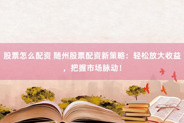 股票怎么配资 随州股票配资新策略：轻松放大收益，把握市场脉动！