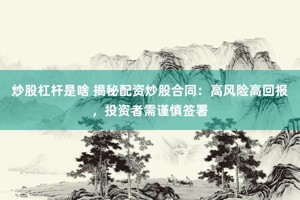 炒股杠杆是啥 揭秘配资炒股合同：高风险高回报，投资者需谨慎签署