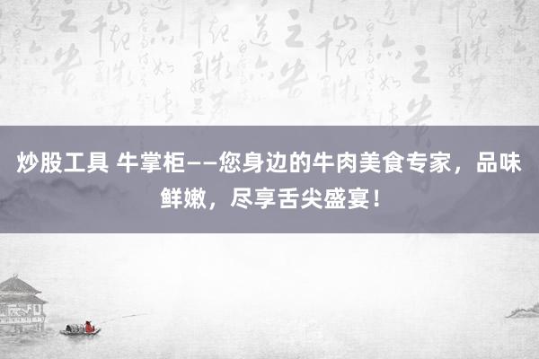 炒股工具 牛掌柜——您身边的牛肉美食专家，品味鲜嫩，尽享舌尖盛宴！