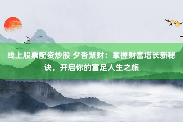 线上股票配资炒股 夕沓聚财：掌握财富增长新秘诀，开启你的富足人生之旅