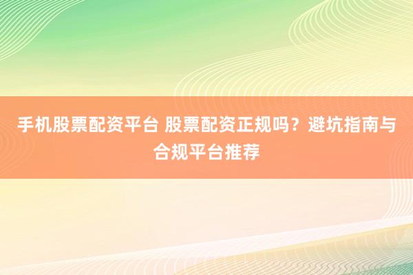 手机股票配资平台 股票配资正规吗？避坑指南与合规平台推荐
