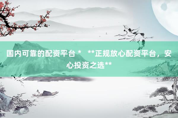 国内可靠的配资平台 *   **正规放心配资平台，安心投资之选**
