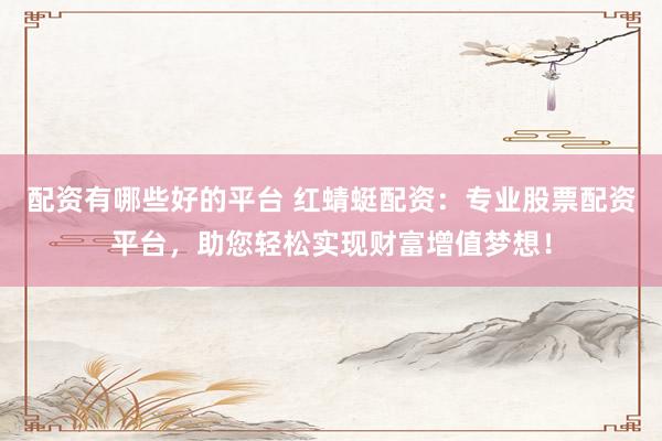 配资有哪些好的平台 红蜻蜓配资：专业股票配资平台，助您轻松实现财富增值梦想！