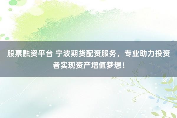股票融资平台 宁波期货配资服务，专业助力投资者实现资产增值梦想！
