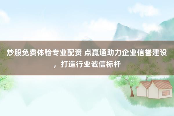 炒股免费体验专业配资 点嬴通助力企业信誉建设，打造行业诚信标杆