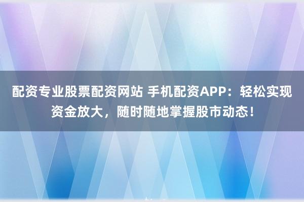 配资专业股票配资网站 手机配资APP：轻松实现资金放大，随时随地掌握股市动态！
