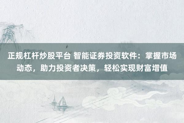 正规杠杆炒股平台 智能证券投资软件：掌握市场动态，助力投资者决策，轻松实现财富增值