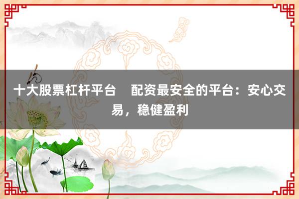 十大股票杠杆平台    配资最安全的平台：安心交易，稳健盈利
