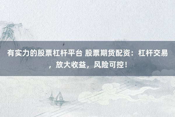 有实力的股票杠杆平台 股票期货配资：杠杆交易，放大收益，风险可控！