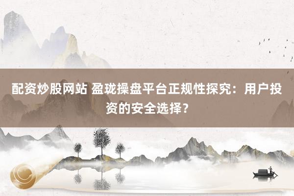 配资炒股网站 盈珑操盘平台正规性探究：用户投资的安全选择？