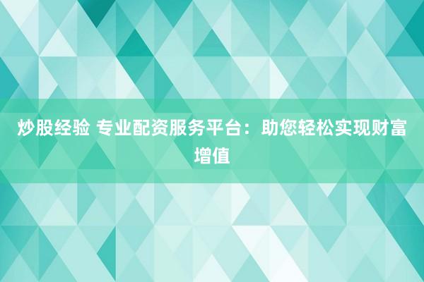 炒股经验 专业配资服务平台：助您轻松实现财富增值
