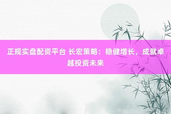 正规实盘配资平台 长宏策略：稳健增长，成就卓越投资未来