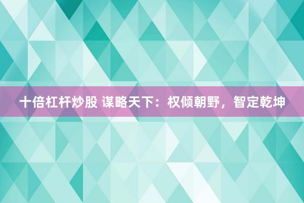 十倍杠杆炒股 谋略天下：权倾朝野，智定乾坤