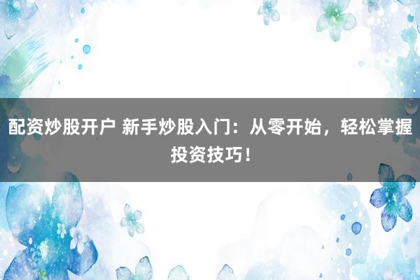 配资炒股开户 新手炒股入门：从零开始，轻松掌握投资技巧！