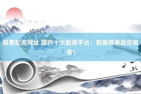 股票配资网址 国内十大配资平台：权威榜单助您掘金！