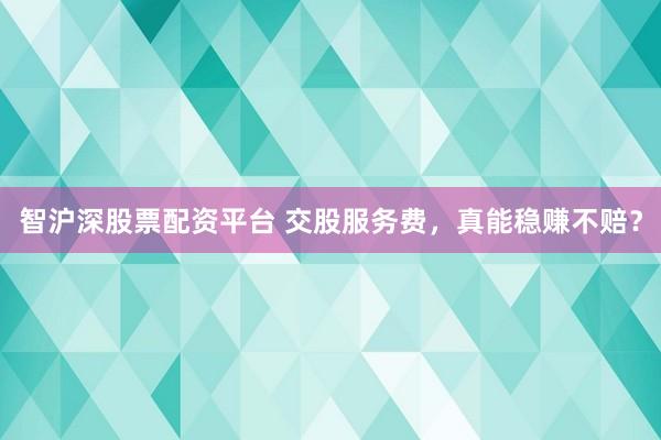 智沪深股票配资平台 交股服务费，真能稳赚不赔？