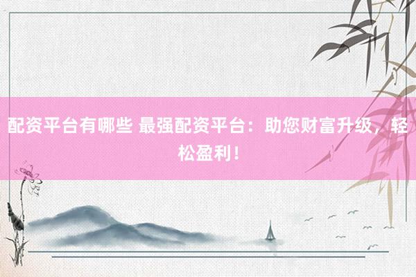 配资平台有哪些 最强配资平台：助您财富升级，轻松盈利！