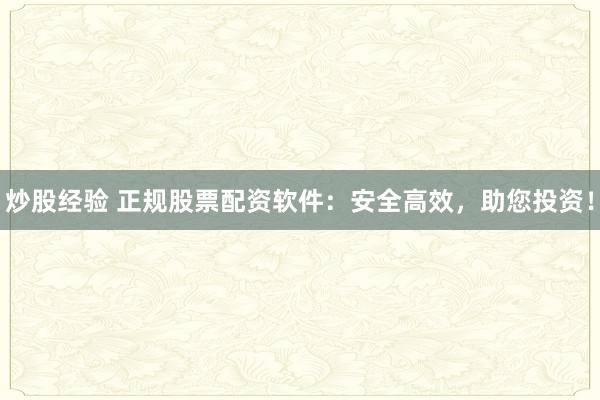 炒股经验 正规股票配资软件：安全高效，助您投资！