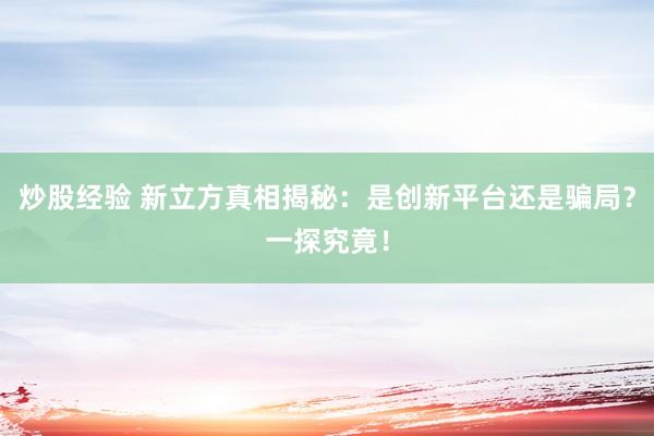 炒股经验 新立方真相揭秘：是创新平台还是骗局？一探究竟！