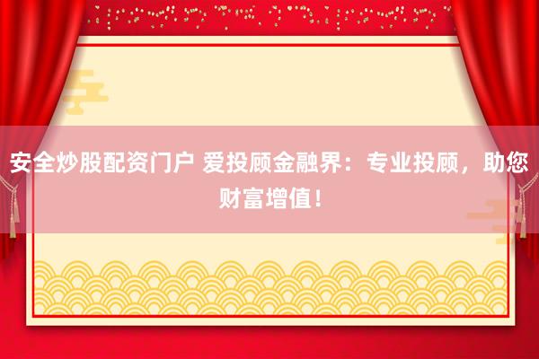 安全炒股配资门户 爱投顾金融界：专业投顾，助您财富增值！