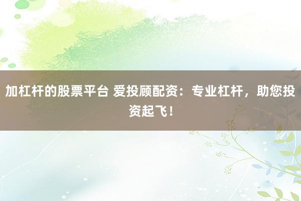 加杠杆的股票平台 爱投顾配资：专业杠杆，助您投资起飞！
