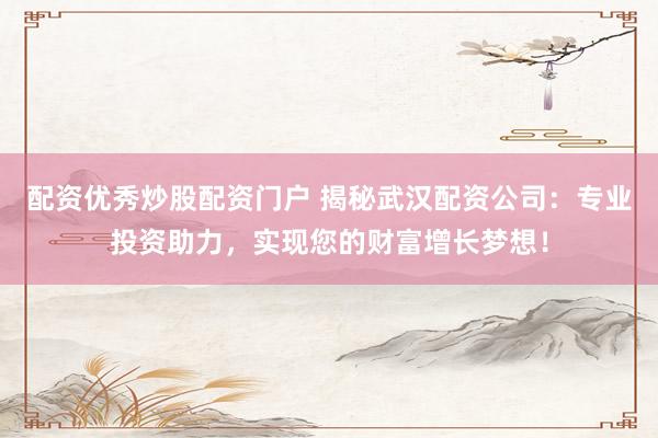 配资优秀炒股配资门户 揭秘武汉配资公司：专业投资助力，实现您的财富增长梦想！