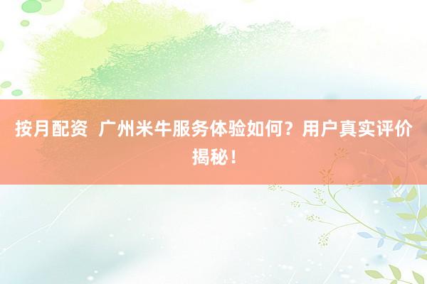 按月配资  广州米牛服务体验如何？用户真实评价揭秘！