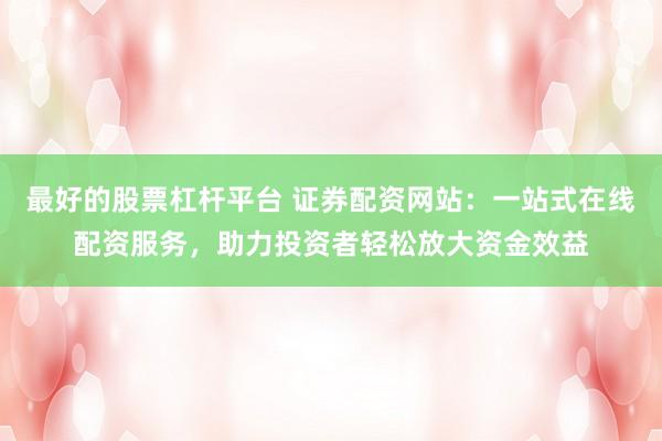 最好的股票杠杆平台 证券配资网站：一站式在线配资服务，助力投资者轻松放大资金效益