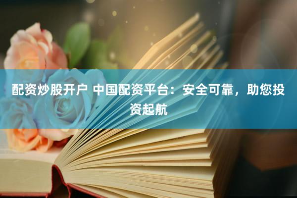 配资炒股开户 中国配资平台：安全可靠，助您投资起航