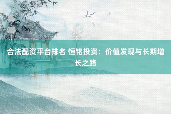 合法配资平台排名 恒铭投资：价值发现与长期增长之路
