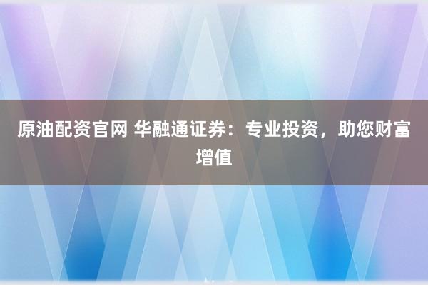 原油配资官网 华融通证券：专业投资，助您财富增值