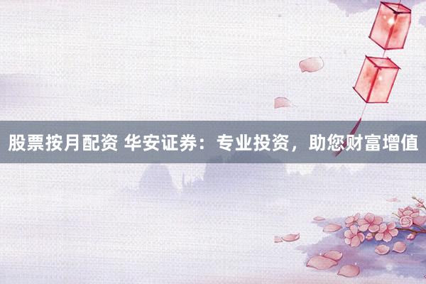 股票按月配资 华安证券：专业投资，助您财富增值