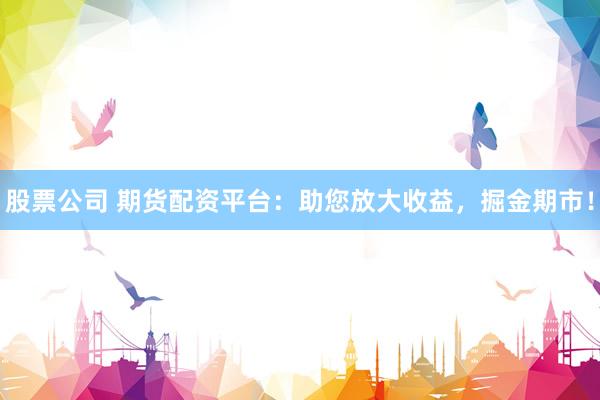 股票公司 期货配资平台：助您放大收益，掘金期市！