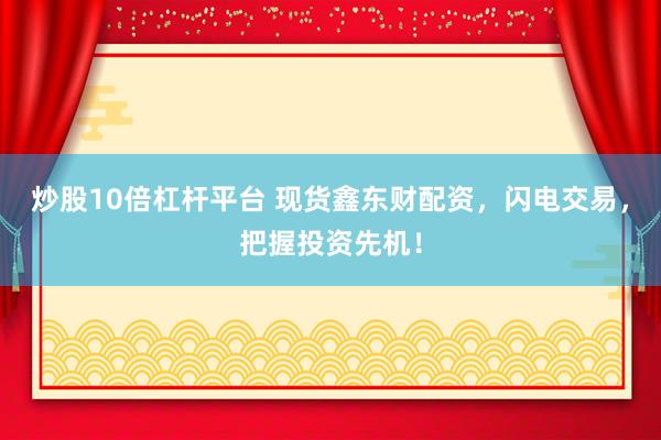 炒股10倍杠杆平台 现货鑫东财配资，闪电交易，把握投资先机！
