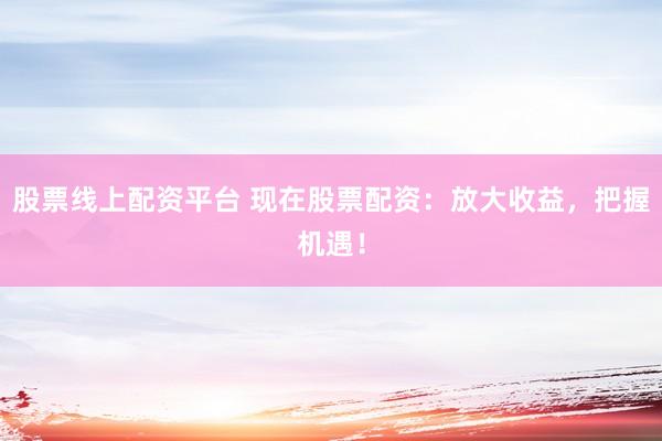 股票线上配资平台 现在股票配资：放大收益，把握机遇！